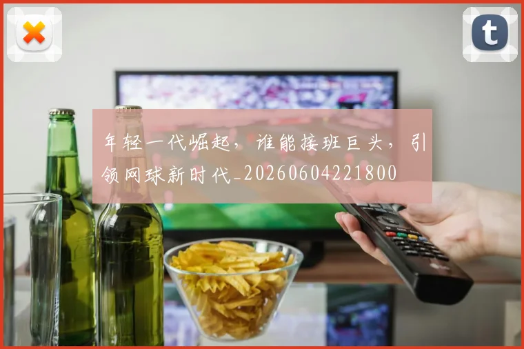 年轻一代崛起，谁能接班巨头，引领网球新时代_20260604221800