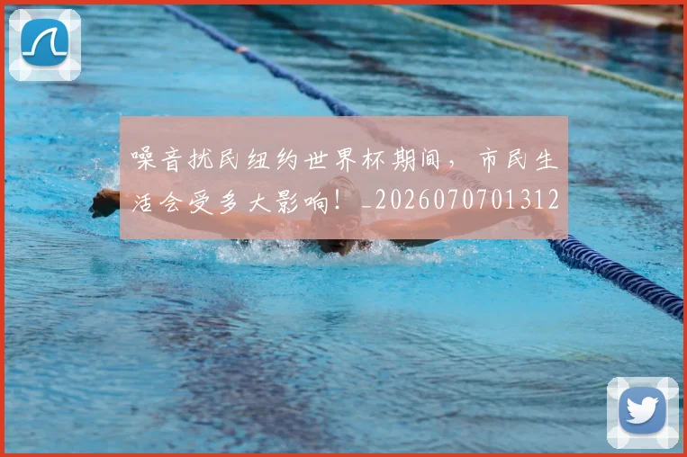 噪音扰民纽约世界杯期间，市民生活会受多大影响！_20260707013122