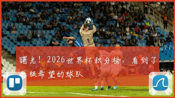曙光！2026世界杯积分榜，看到了晋级希望的球队