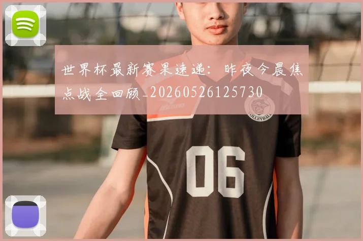 世界杯最新赛果速递：昨夜今晨焦点战全回顾_20260526125730