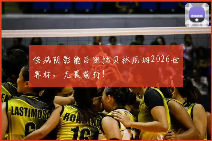 伤病阴影能否阻挡贝林厄姆2026世界杯，无畏前行！