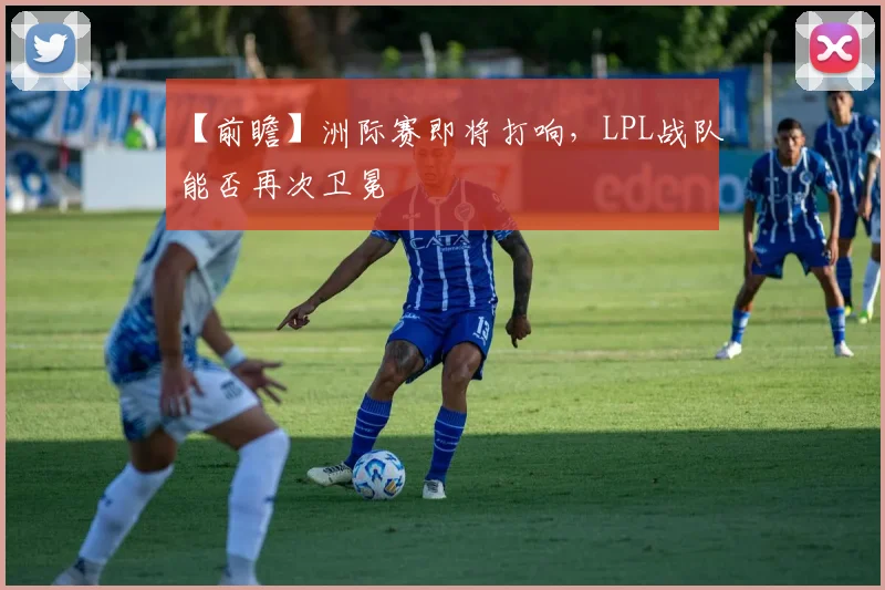 【前瞻】洲际赛即将打响,LPL战队能否再次卫冕