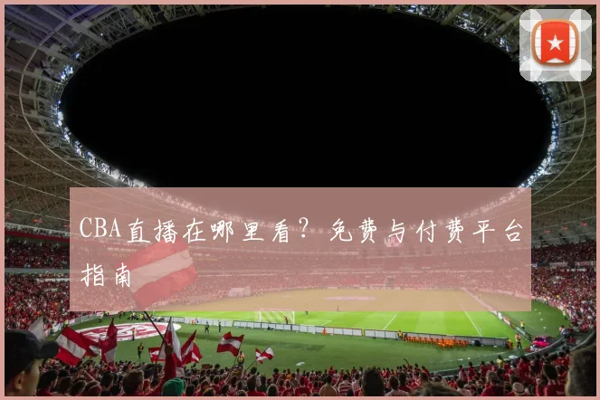 CBA直播在哪里看?免费与付费平台指南
