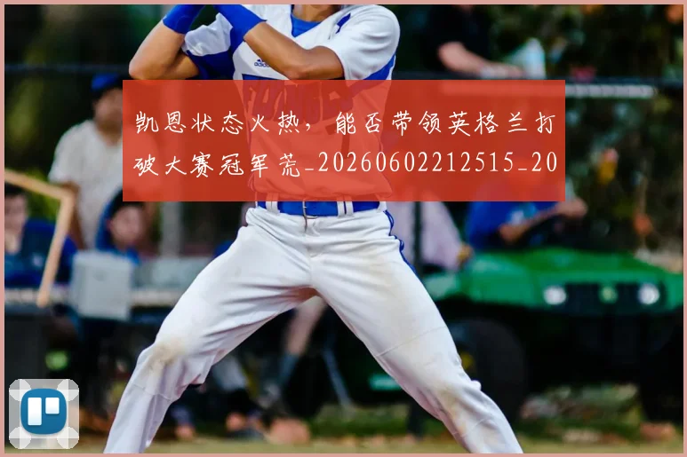 凯恩状态火热，能否带领英格兰打破大赛冠军荒_20260602212515_20260704173323
