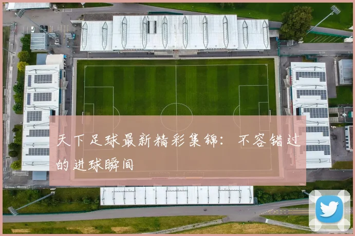 天下足球最新精彩集锦：不容错过的进球瞬间