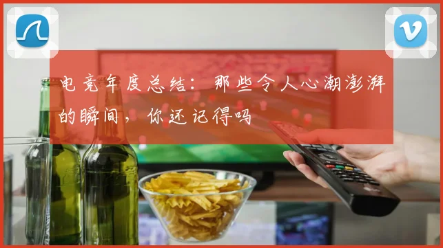 电竞年度总结：那些令人心潮澎湃的瞬间，你还记得吗