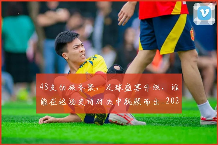 48支劲旅齐聚,足球盛宴升级,谁能在这场史诗对决中脱颖而出_20260529145529