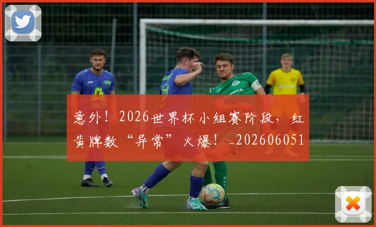 意外！2026世界杯小组赛阶段，红黄牌数“异常”火爆！_20260605152626