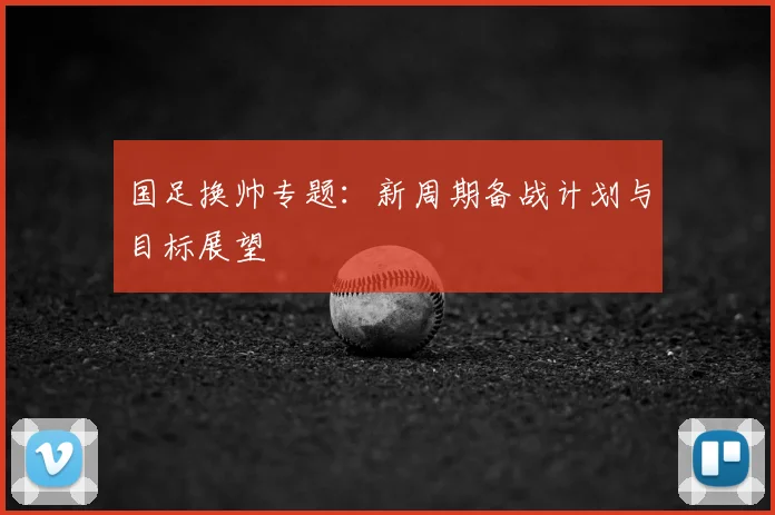 国足换帅专题:新周期备战计划与目标展望