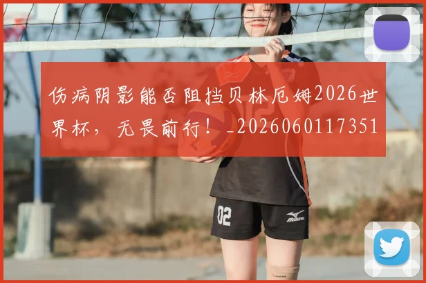 伤病阴影能否阻挡贝林厄姆2026世界杯，无畏前行！_20260601173516