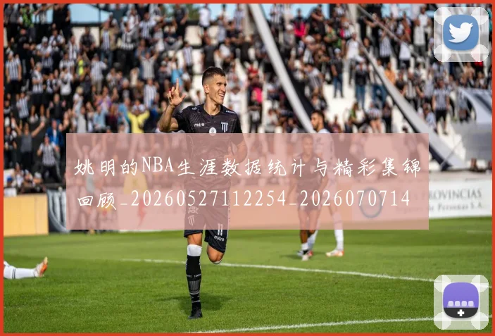 姚明的NBA生涯数据统计与精彩集锦回顾_20260527112254_20260707143414