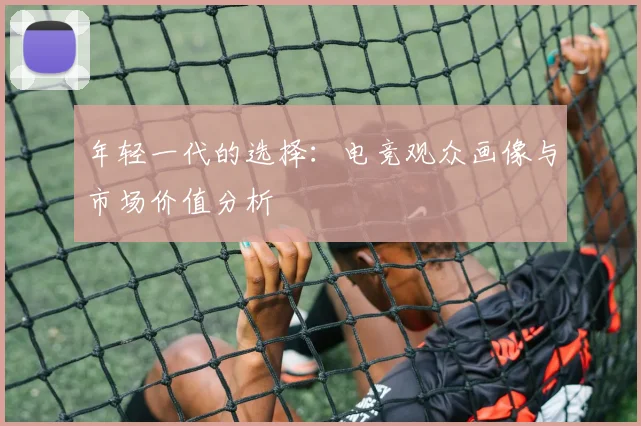 年轻一代的选择：电竞观众画像与市场价值分析