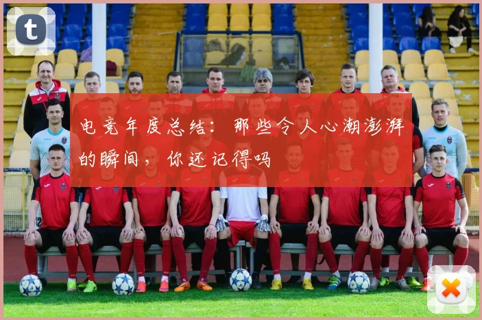 电竞年度总结：那些令人心潮澎湃的瞬间，你还记得吗