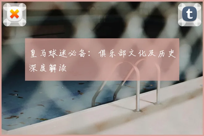皇马球迷必备：俱乐部文化及历史深度解读