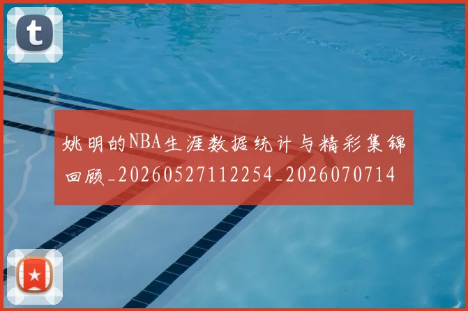 姚明的NBA生涯数据统计与精彩集锦回顾_20260527112254_20260707143414