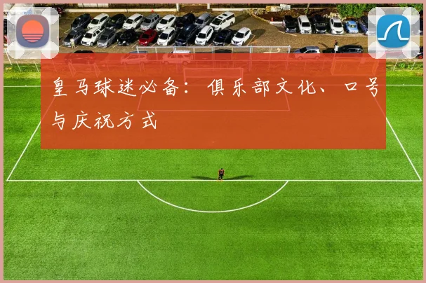 皇马球迷必备：俱乐部文化、口号与庆祝方式
