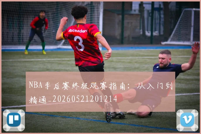NBA季后赛终极观赛指南:从入门到精通_20260521201214