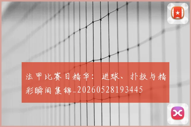 法甲比赛日精华:进球、扑救与精彩瞬间集锦_20260528193445