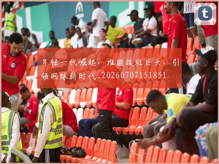 年轻一代崛起，谁能接班巨头，引领网球新时代_20260707151851