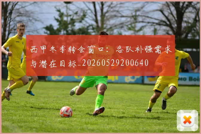 西甲冬季转会窗口：各队补强需求与潜在目标_20260529200640