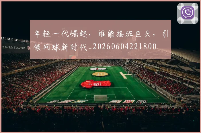 年轻一代崛起，谁能接班巨头，引领网球新时代_20260604221800