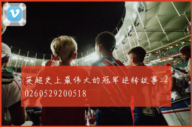 英超史上最伟大的冠军逆转故事_20260529200518