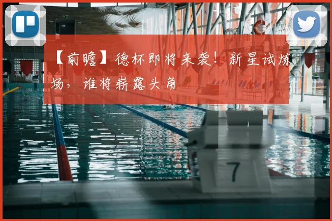 【前瞻】德杯即将来袭！新星试炼场，谁将崭露头角