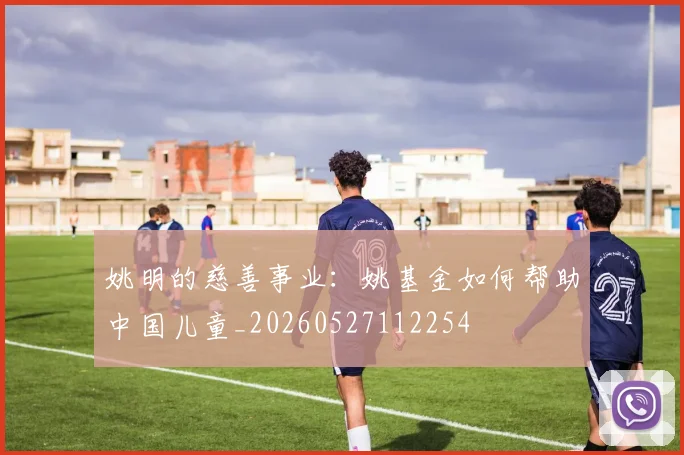 姚明的慈善事业：姚基金如何帮助中国儿童_20260527112254