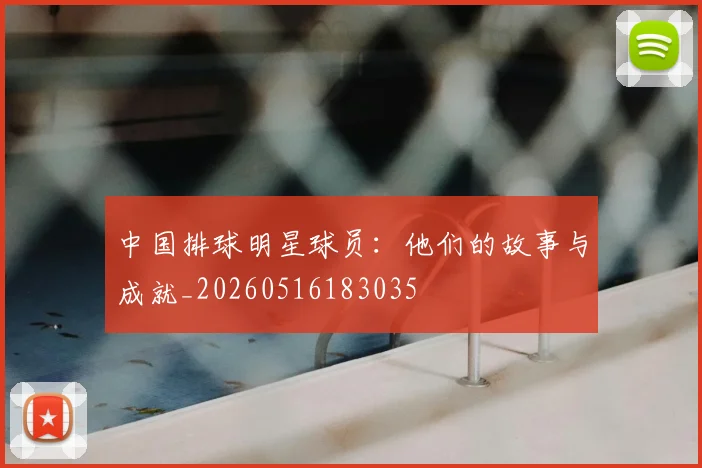 中国排球明星球员:他们的故事与成就_20260516183035