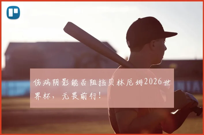 伤病阴影能否阻挡贝林厄姆2026世界杯,无畏前行!