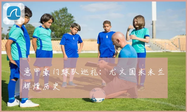 意甲豪门球队巡礼：尤文国米米兰辉煌历史