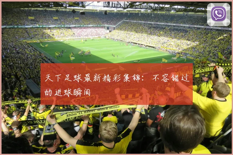 天下足球最新精彩集锦：不容错过的进球瞬间