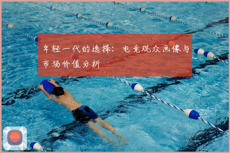 年轻一代的选择：电竞观众画像与市场价值分析