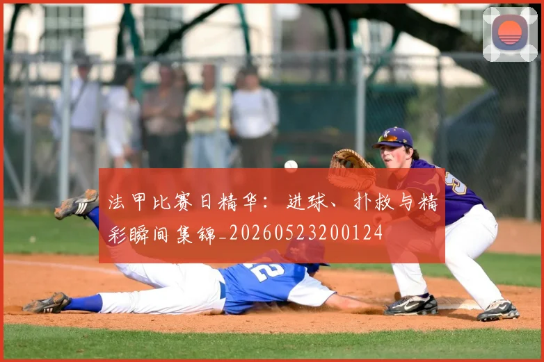 法甲比赛日精华：进球、扑救与精彩瞬间集锦_20260523200124