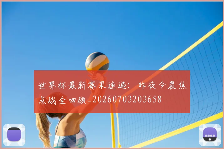 世界杯最新赛果速递：昨夜今晨焦点战全回顾_20260703203658