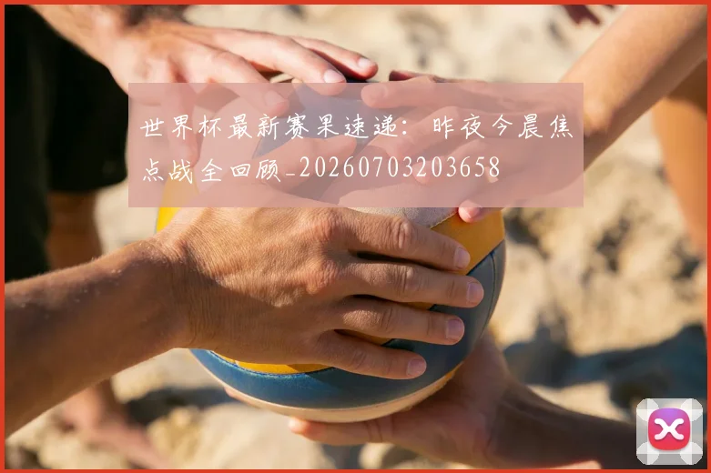 世界杯最新赛果速递：昨夜今晨焦点战全回顾_20260703203658