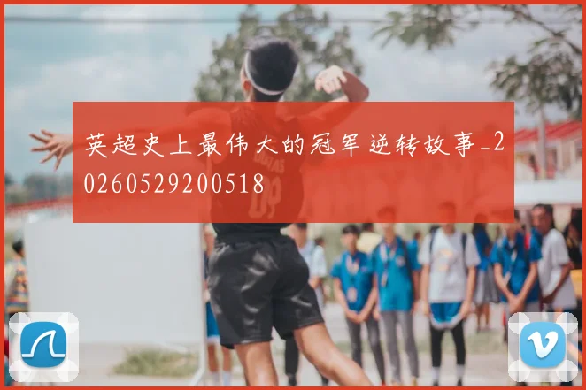 英超史上最伟大的冠军逆转故事_20260529200518