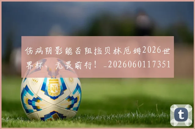 伤病阴影能否阻挡贝林厄姆2026世界杯,无畏前行!_20260601173516