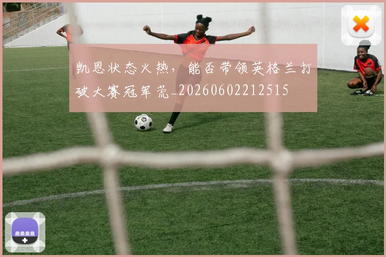 凯恩状态火热，能否带领英格兰打破大赛冠军荒_20260602212515